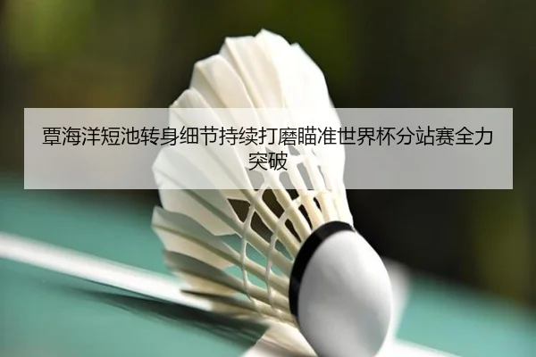 覃海洋短池转身细节持续打磨瞄准世界杯分站赛全力突破